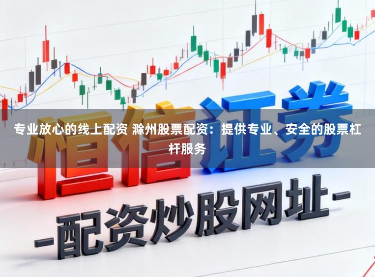 专业放心的线上配资 滁州股票配资：提供专业、安全的股票杠杆服务