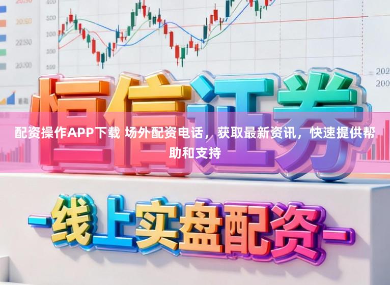 配资操作APP下载 场外配资电话，获取最新资讯，快速提供帮助和支持