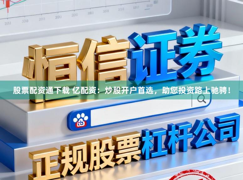 股票配资通下载 亿配资：炒股开户首选，助您投资路上驰骋！
