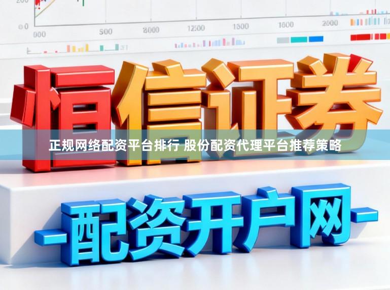 正规网络配资平台排行 股份配资代理平台推荐策略