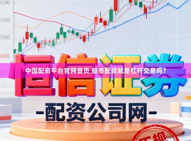 中国配资平台官网首页 股市配资就是杠杆交易吗？
