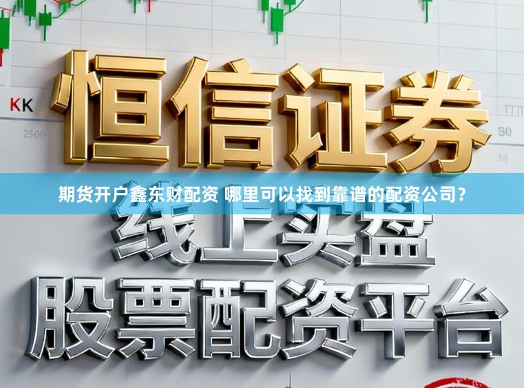 期货开户鑫东财配资 哪里可以找到靠谱的配资公司？
