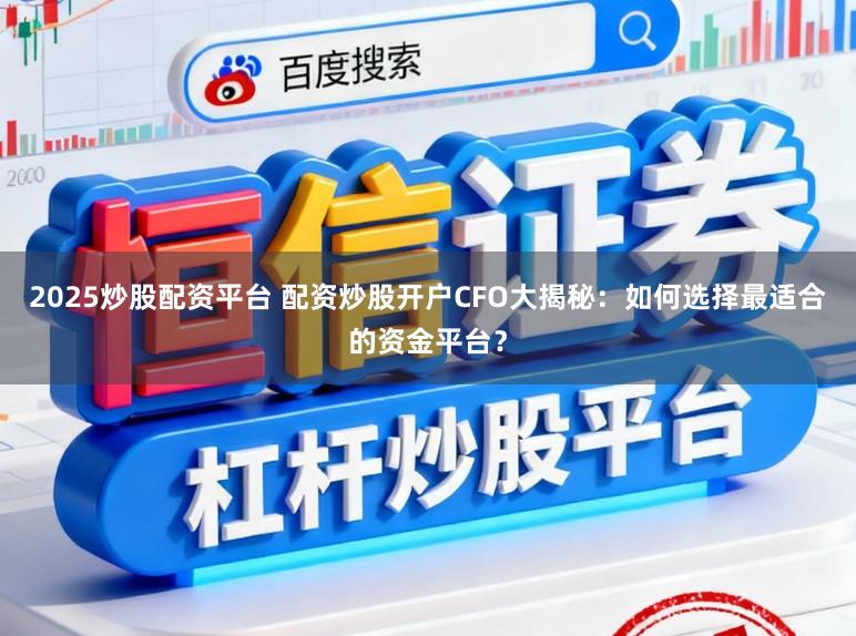 2025炒股配资平台 配资炒股开户CFO大揭秘：如何选择最适合的资金平台？