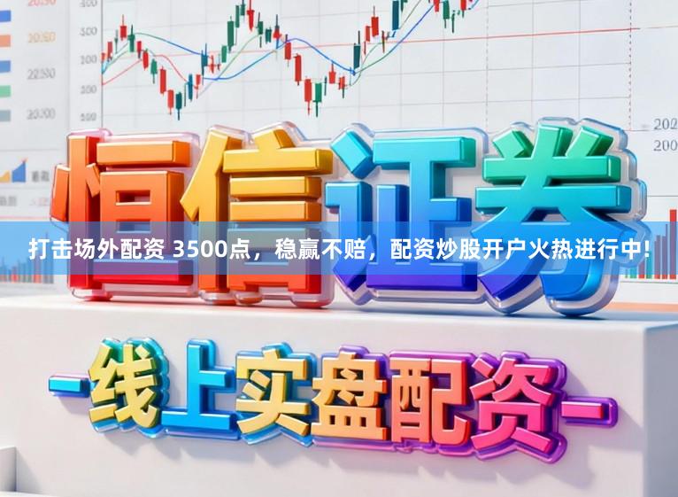 打击场外配资 3500点，稳赢不赔，配资炒股开户火热进行中!