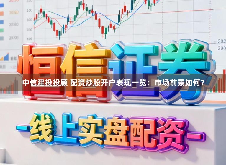 中信建投投顾 配资炒股开户表现一览：市场前景如何？