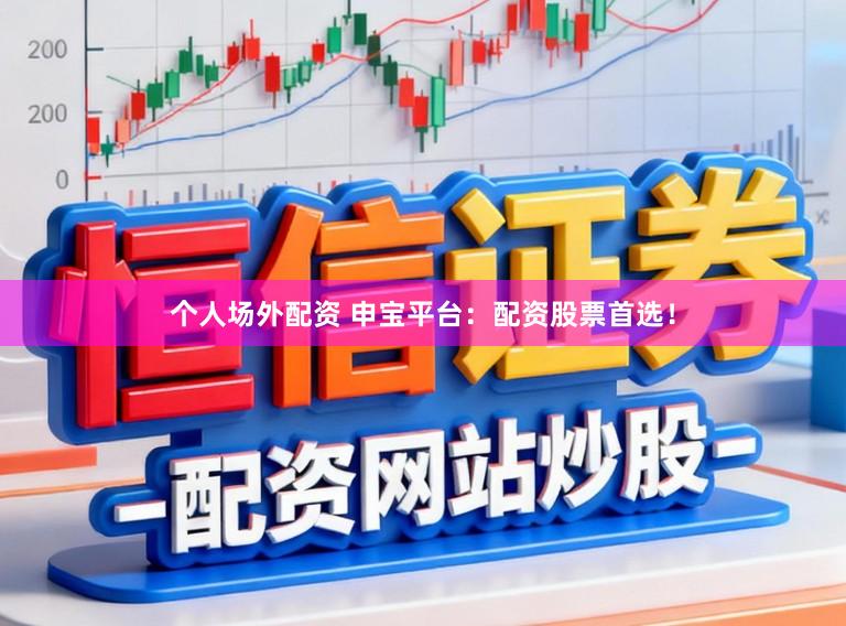 个人场外配资 申宝平台：配资股票首选！