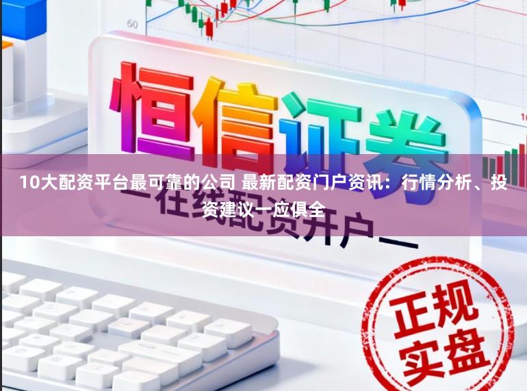 10大配资平台最可靠的公司 最新配资门户资讯：行情分析、投资建议一应俱全