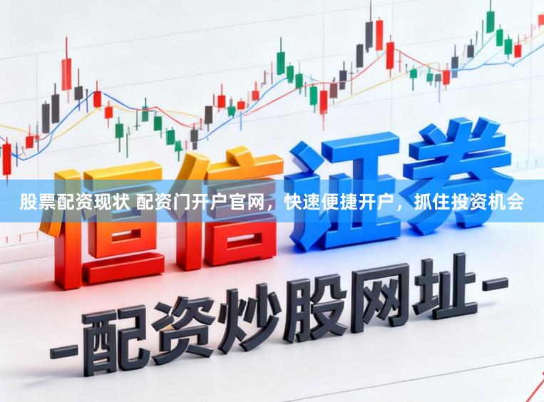 股票配资现状 配资门开户官网,快速便捷开户,抓住投资机会