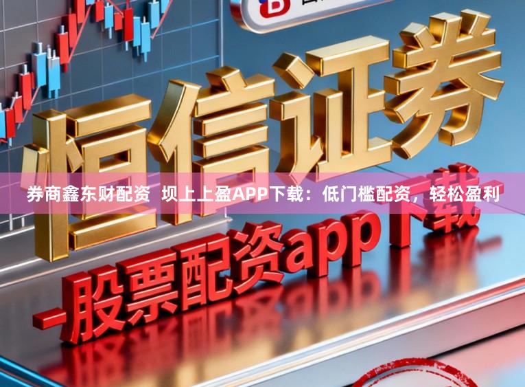 券商鑫东财配资  坝上上盈APP下载：低门槛配资，轻松盈利