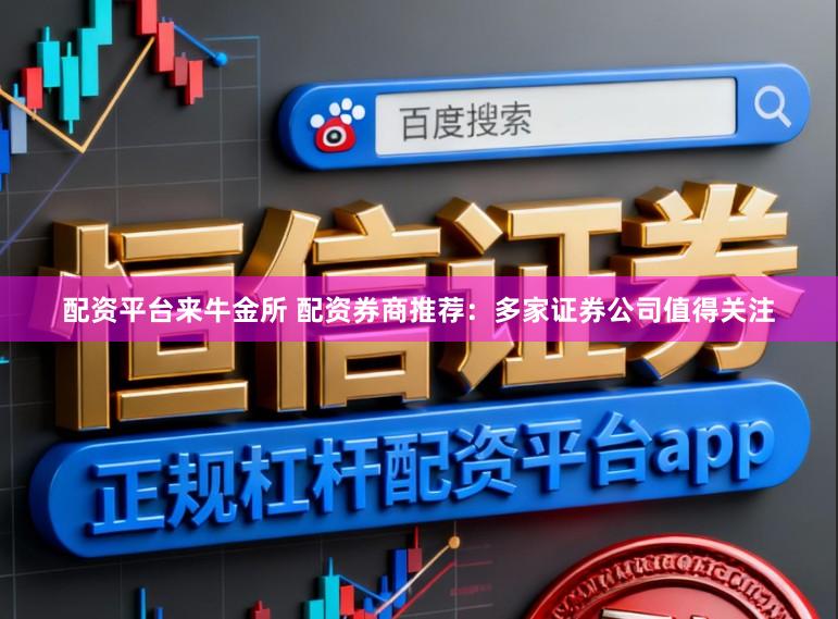 配资平台来牛金所 配资券商推荐：多家证券公司值得关注