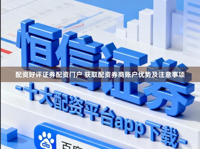 配资好评证券配资门户 获取配资券商账户优势及注意事项