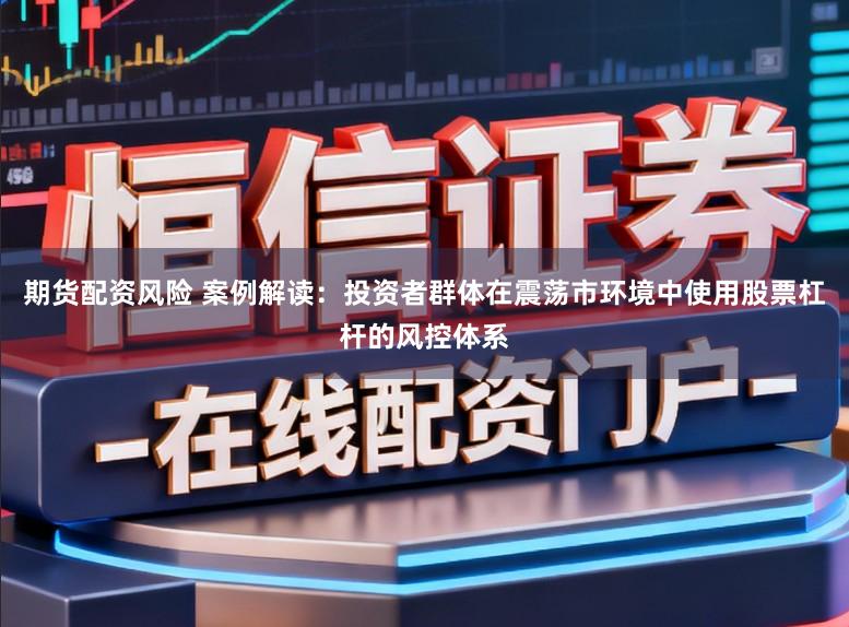 期货配资风险 案例解读：投资者群体在震荡市环境中使用股票杠杆的风控体系