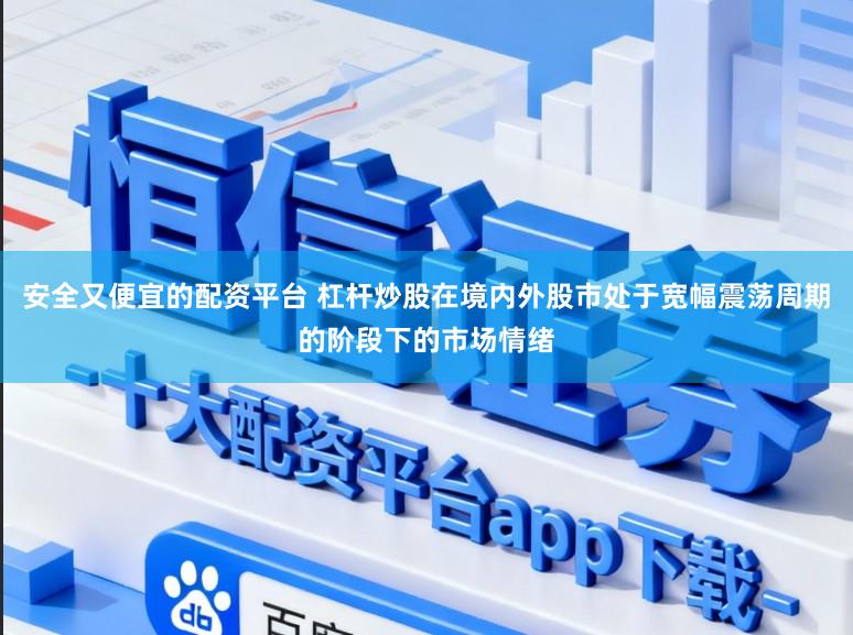 安全又便宜的配资平台 杠杆炒股在境内外股市处于宽幅震荡周期的阶段下的市场情绪
