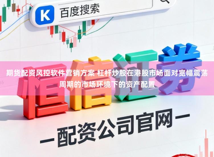 期货配资风控软件营销方案 杠杆炒股在港股市场面对宽幅震荡周期的市场环境下的资产配置