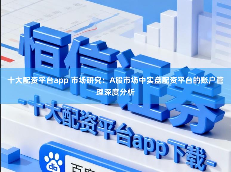 十大配资平台app 市场研究:A股市场中实盘配资平台的账户管理深度分析