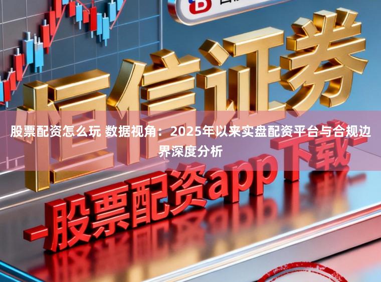 股票配资怎么玩 数据视角:2025年以来实盘配资平台与合规边界深度分析