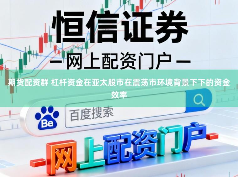 期货配资群 杠杆资金在亚太股市在震荡市环境背景下下的资金效率