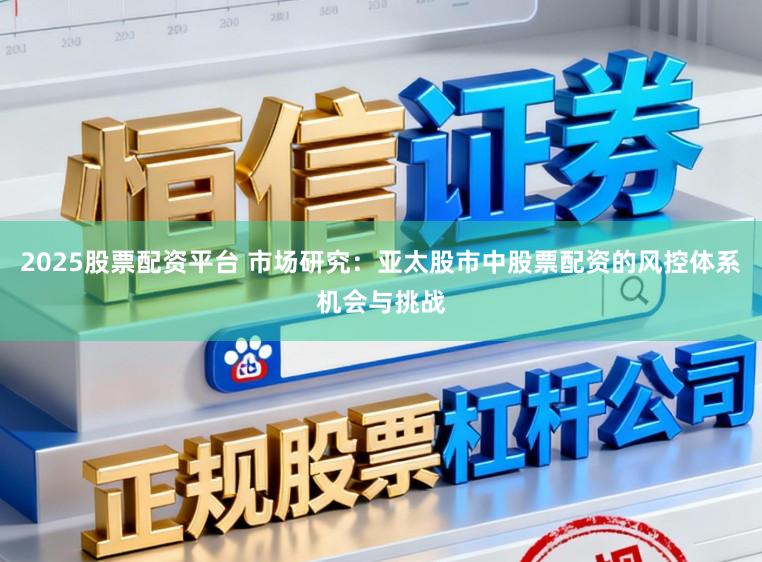 2025股票配资平台 市场研究：亚太股市中股票配资的风控体系机会与挑战