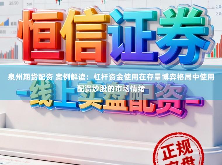 泉州期货配资 案例解读：杠杆资金使用在存量博弈格局中使用配资炒股的市场情绪