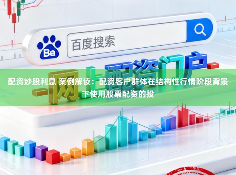 配资炒股利息 案例解读：配资客户群体在结构性行情阶段背景下使用股票配资的投