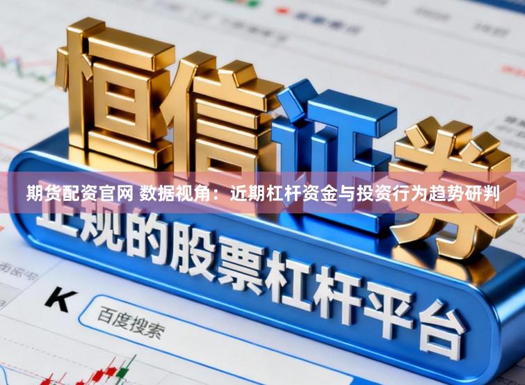 期货配资官网 数据视角:近期杠杆资金与投资行为趋势研判
