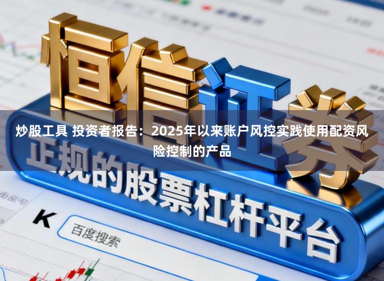 炒股工具 投资者报告：2025年以来账户风控实践使用配资风险控制的产品