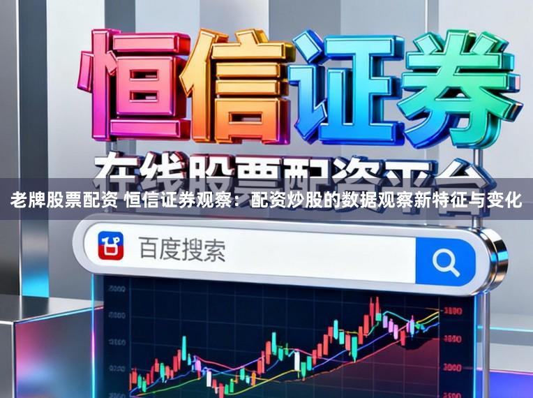 老牌股票配资 恒信证券观察：配资炒股的数据观察新特征与变化