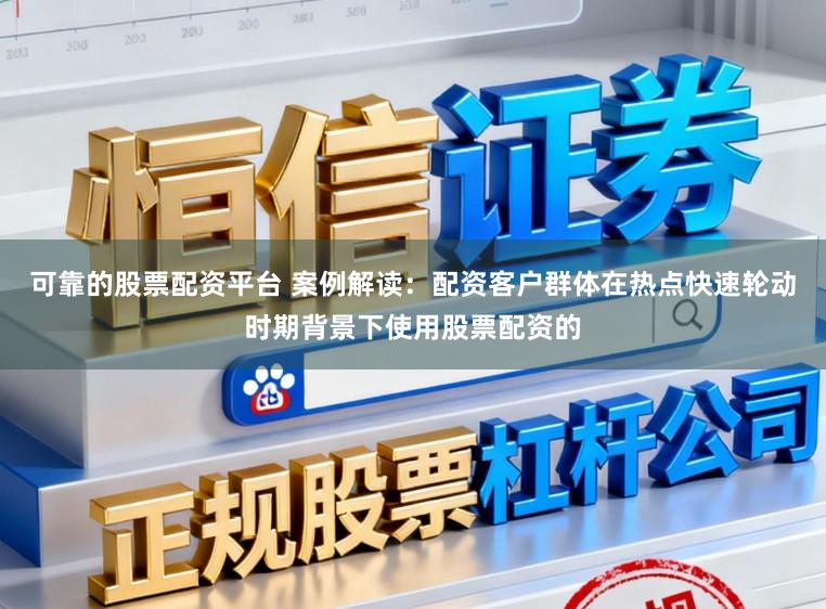 可靠的股票配资平台 案例解读:配资客户群体在热点快速轮动时期背景下使用股票配资的
