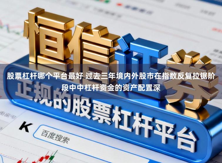 股票杠杆哪个平台最好 过去三年境内外股市在指数反复拉锯阶段中中杠杆资金的资产配置深
