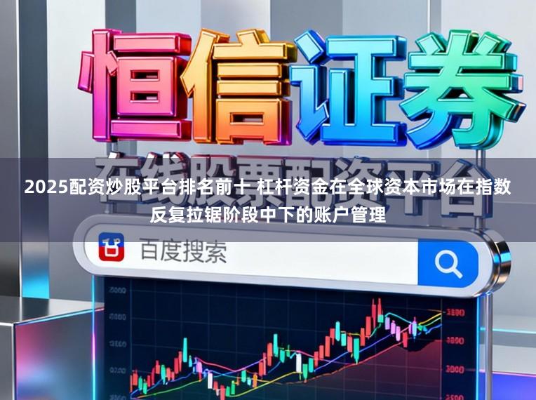 2025配资炒股平台排名前十 杠杆资金在全球资本市场在指数反复拉锯阶段中下的账户管理