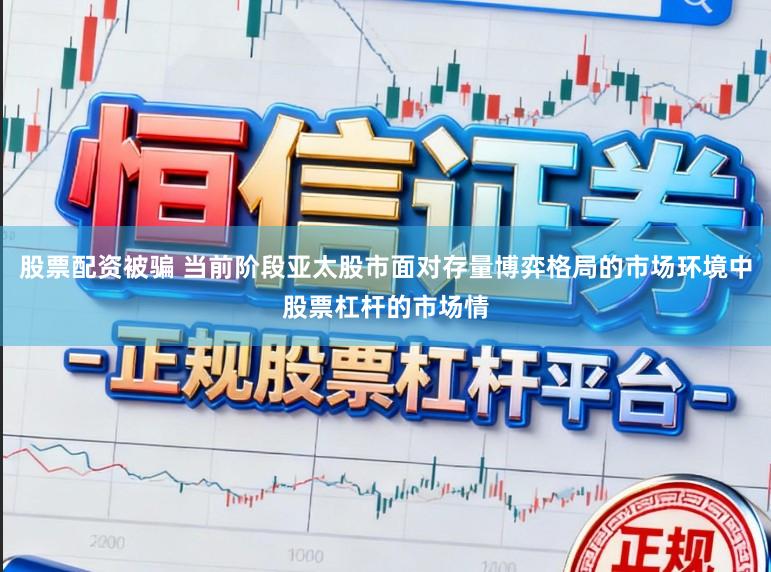 股票配资被骗 当前阶段亚太股市面对存量博弈格局的市场环境中股票杠杆的市场情