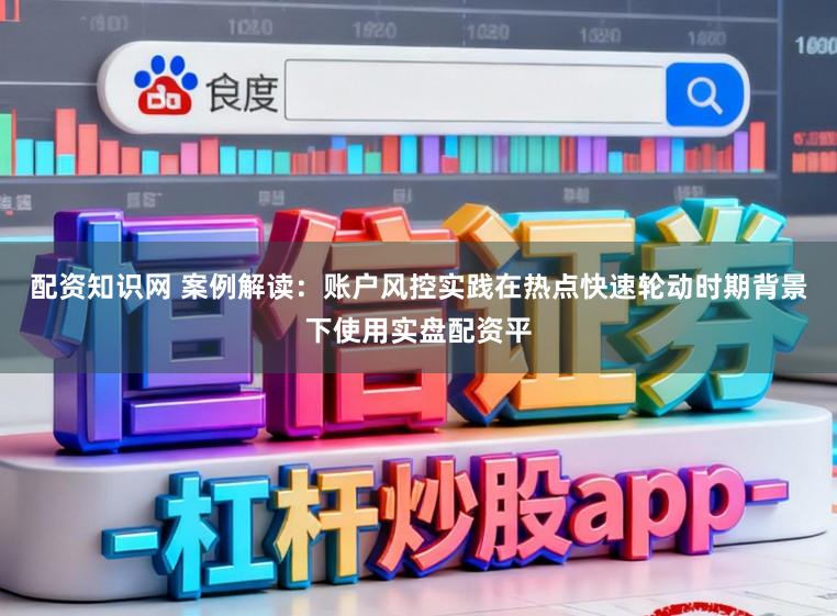 配资知识网 案例解读：账户风控实践在热点快速轮动时期背景下使用实盘配资平