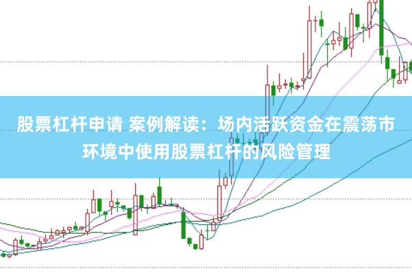 股票杠杆申请 案例解读：场内活跃资金在震荡市环境中使用股票杠杆的风险管理
