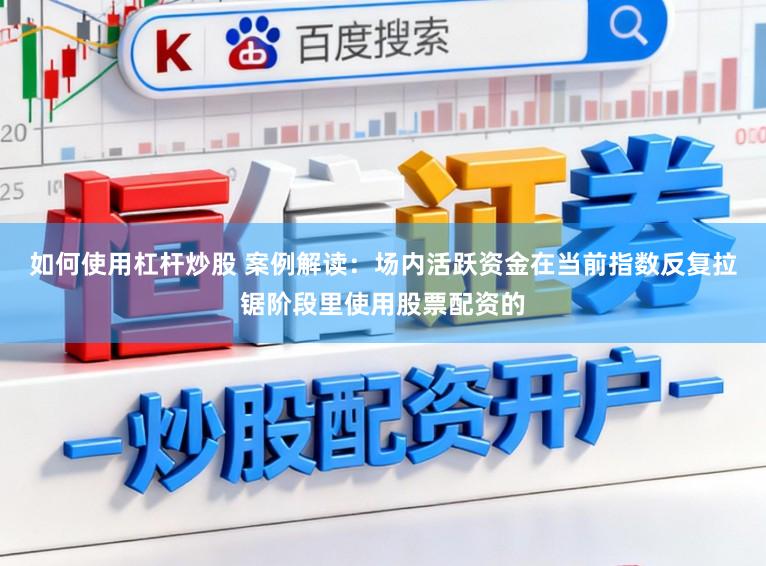 如何使用杠杆炒股 案例解读:场内活跃资金在当前指数反复拉锯阶段里使用股票配资的