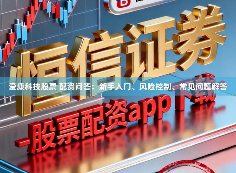 爱康科技股票 配资问答:新手入门、风险控制、常见问题解答
