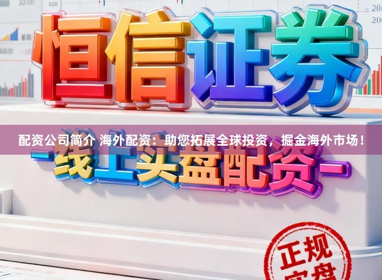 配资公司简介 海外配资：助您拓展全球投资，掘金海外市场！