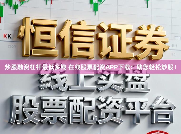 炒股融资杠杆最低多钱 在线股票配资APP下载：助您轻松炒股！