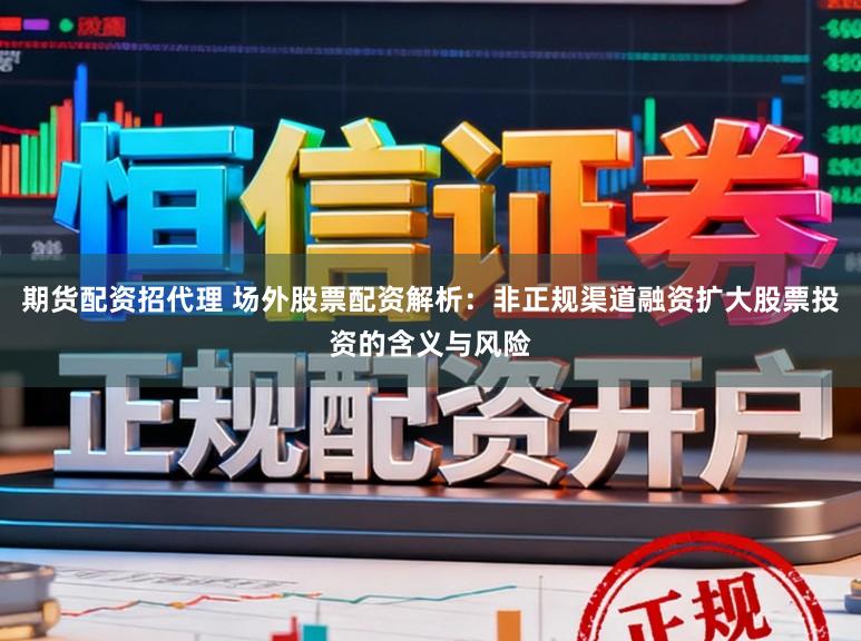 期货配资招代理 场外股票配资解析:非正规渠道融资扩大股票投资的含义与风险