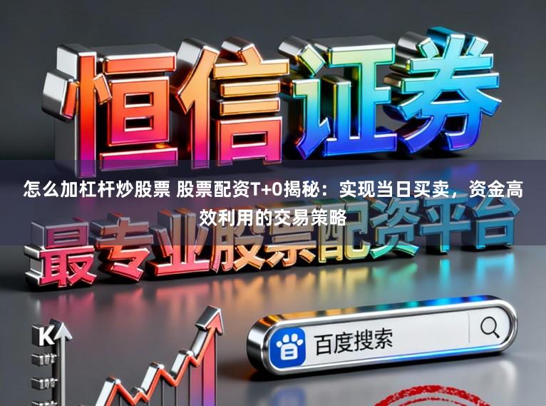 怎么加杠杆炒股票 股票配资T+0揭秘：实现当日买卖，资金高效利用的交易策略