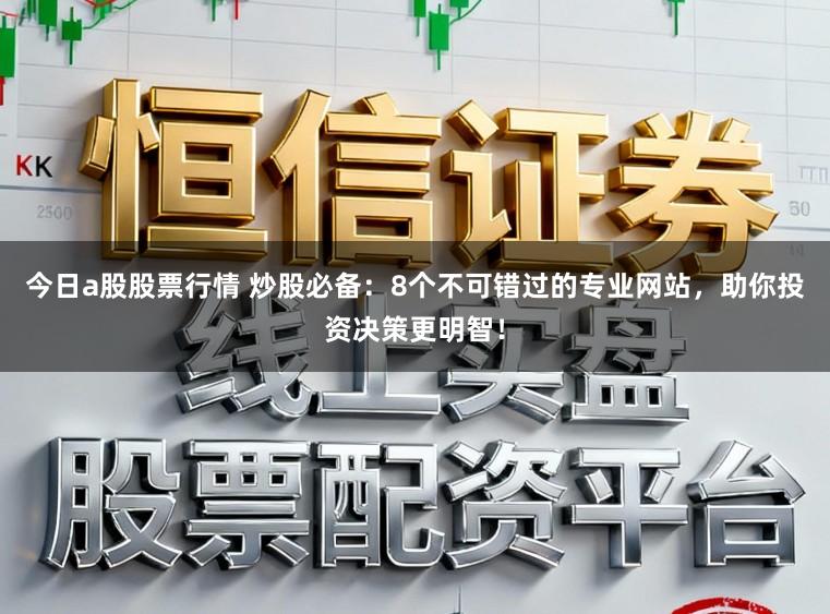 今日a股股票行情 炒股必备：8个不可错过的专业网站，助你投资决策更明智！