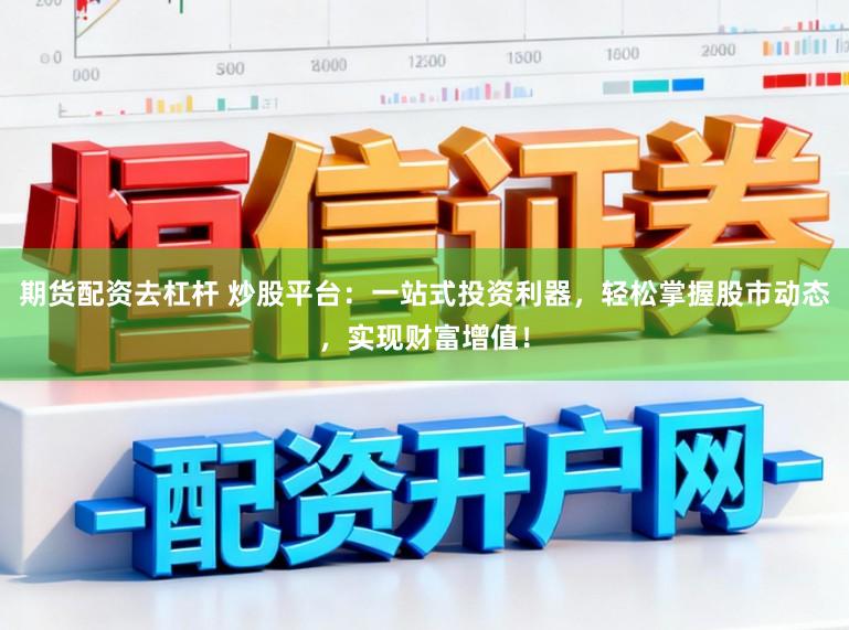 期货配资去杠杆 炒股平台：一站式投资利器，轻松掌握股市动态，实现财富增值！