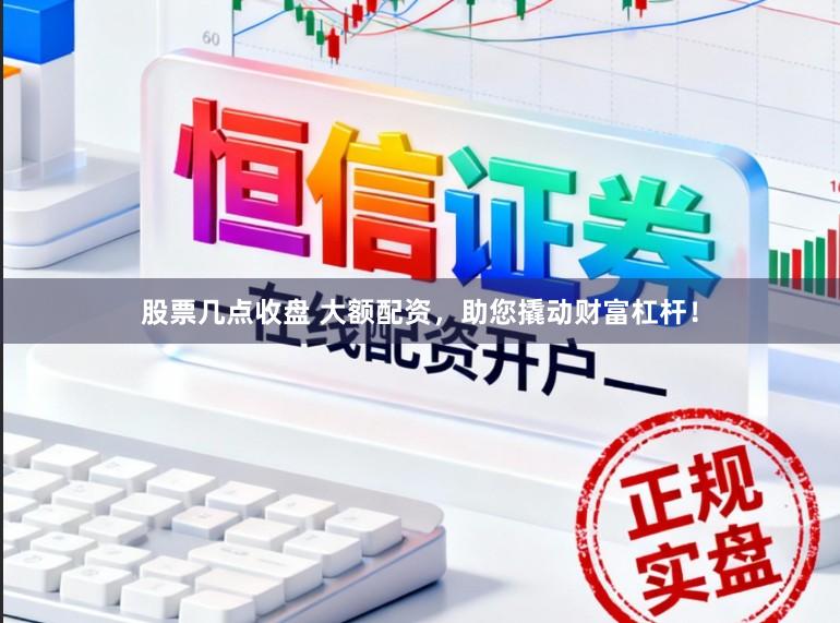 股票几点收盘 大额配资，助您撬动财富杠杆！
