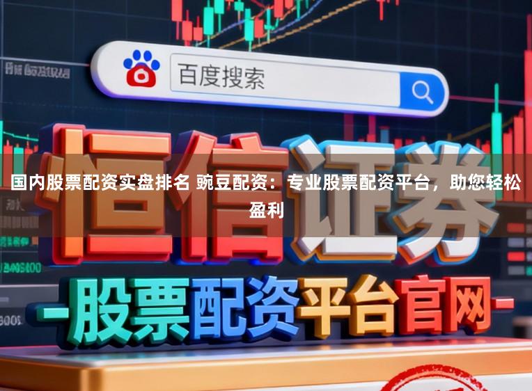 国内股票配资实盘排名 豌豆配资：专业股票配资平台，助您轻松盈利