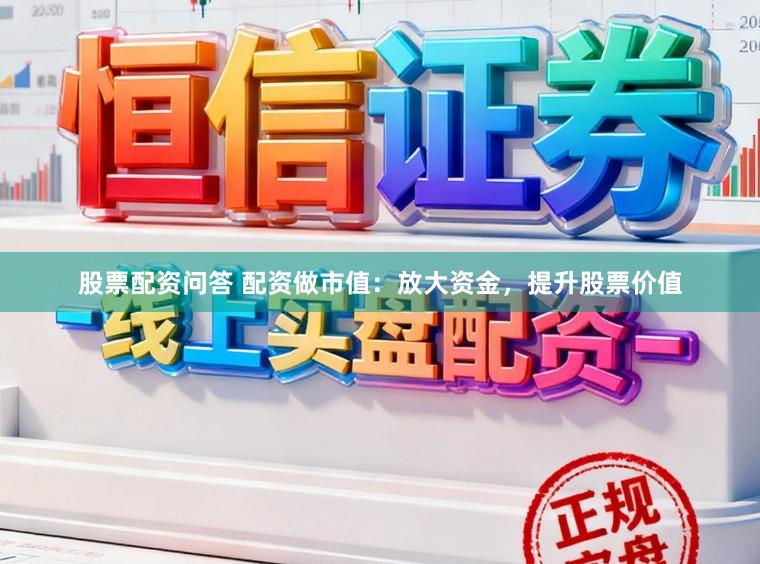 股票配资问答 配资做市值：放大资金，提升股票价值