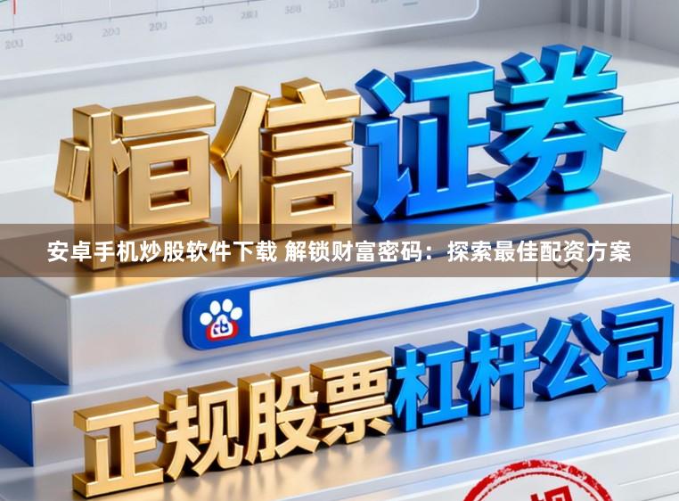 安卓手机炒股软件下载 解锁财富密码：探索最佳配资方案