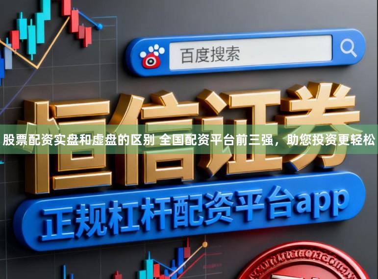 股票配资实盘和虚盘的区别 全国配资平台前三强，助您投资更轻松