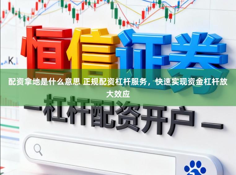 配资拿地是什么意思 正规配资杠杆服务，快速实现资金杠杆放大效应