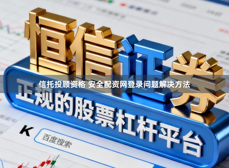 信托投顾资格 安全配资网登录问题解决方法