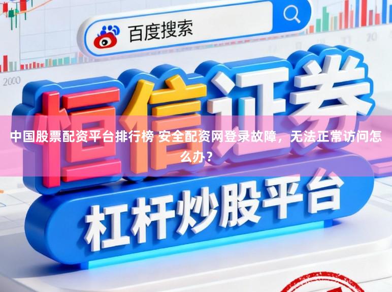 中国股票配资平台排行榜 安全配资网登录故障，无法正常访问怎么办？