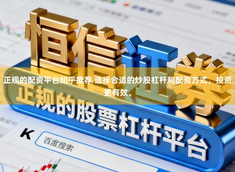 正规的配资平台知乎推荐 选择合适的炒股杠杆和配资方式，投资更有效。